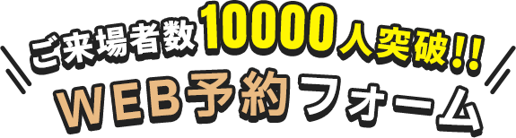 ご来場者数10000人突破!!WEB予約フォーム